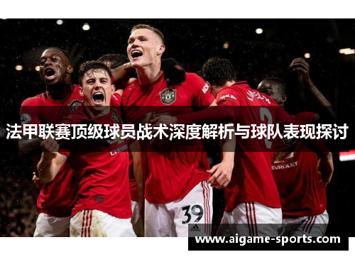 法甲联赛顶级球员战术深度解析与球队表现探讨