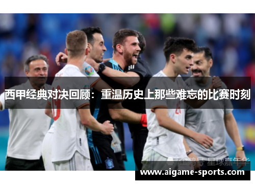 西甲经典对决回顾：重温历史上那些难忘的比赛时刻