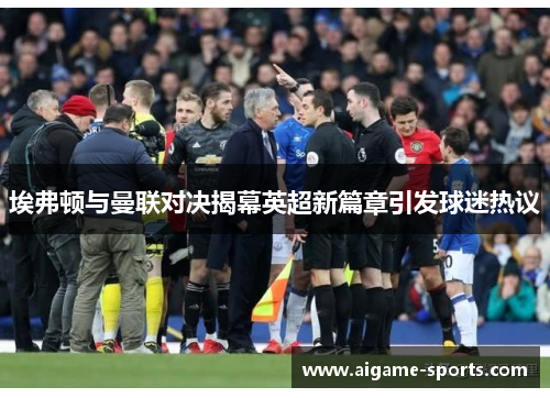 埃弗顿与曼联对决揭幕英超新篇章引发球迷热议