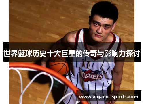 世界篮球历史十大巨星的传奇与影响力探讨