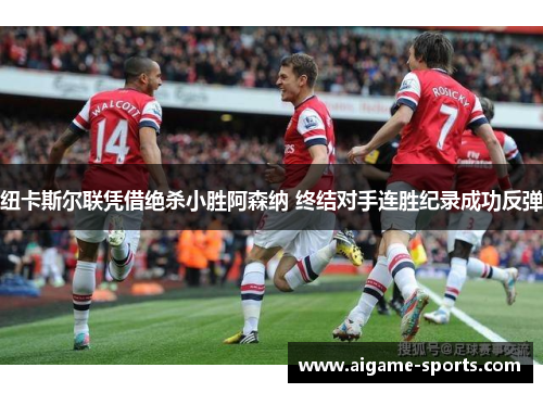 纽卡斯尔联凭借绝杀小胜阿森纳 终结对手连胜纪录成功反弹