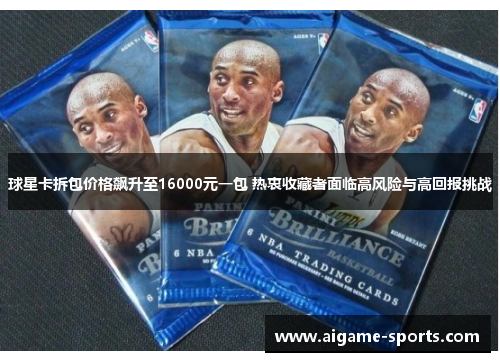 球星卡拆包价格飙升至16000元一包 热衷收藏者面临高风险与高回报挑战