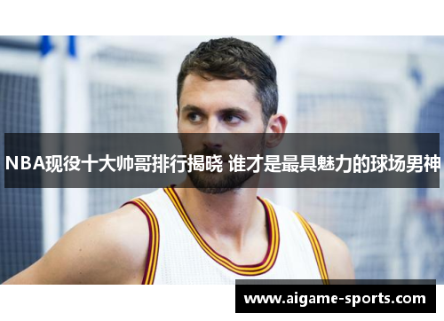 NBA现役十大帅哥排行揭晓 谁才是最具魅力的球场男神