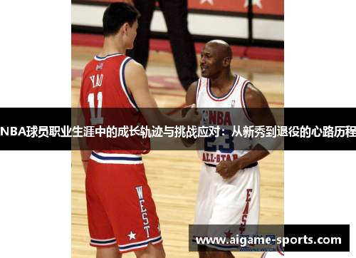 NBA球员职业生涯中的成长轨迹与挑战应对：从新秀到退役的心路历程