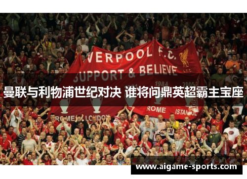 曼联与利物浦世纪对决 谁将问鼎英超霸主宝座