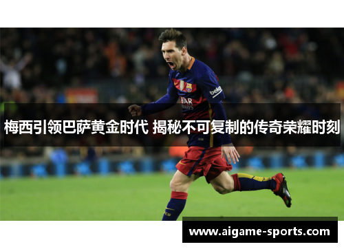 梅西引领巴萨黄金时代 揭秘不可复制的传奇荣耀时刻