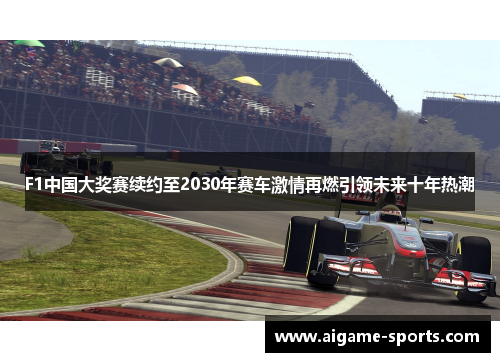 F1中国大奖赛续约至2030年赛车激情再燃引领未来十年热潮