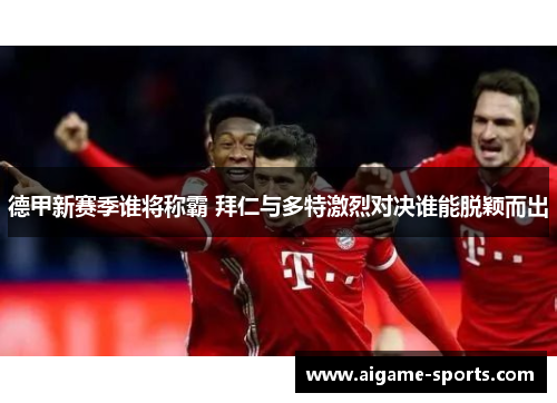 德甲新赛季谁将称霸 拜仁与多特激烈对决谁能脱颖而出