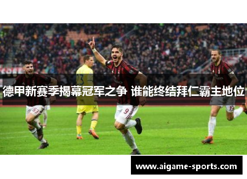 德甲新赛季揭幕冠军之争 谁能终结拜仁霸主地位