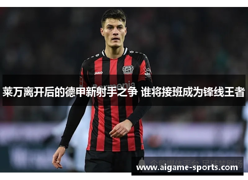 莱万离开后的德甲新射手之争 谁将接班成为锋线王者