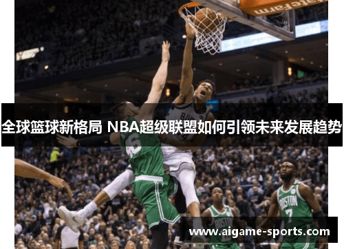 全球篮球新格局 NBA超级联盟如何引领未来发展趋势