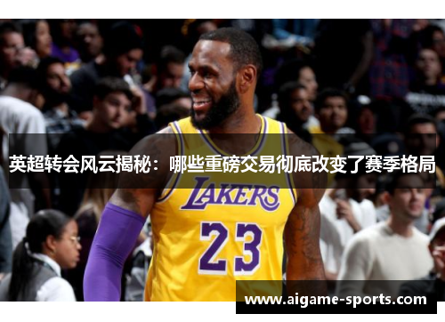 英超转会风云揭秘：哪些重磅交易彻底改变了赛季格局