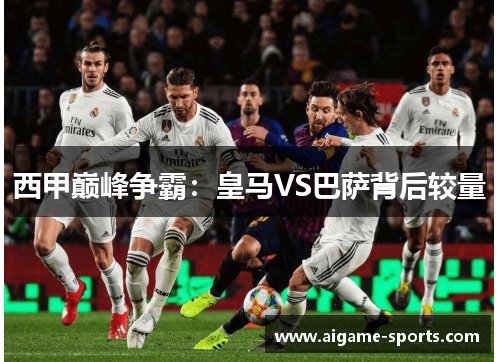 西甲巅峰争霸：皇马VS巴萨背后较量