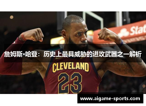 詹姆斯·哈登：历史上最具威胁的进攻武器之一解析
