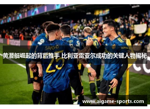 黄潜艇崛起的背后推手 比利亚雷亚尔成功的关键人物揭秘