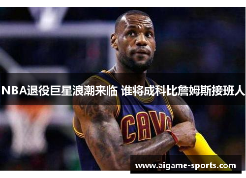 NBA退役巨星浪潮来临 谁将成科比詹姆斯接班人