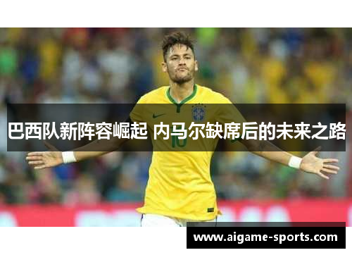 巴西队新阵容崛起 内马尔缺席后的未来之路