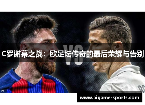C罗谢幕之战：欧足坛传奇的最后荣耀与告别