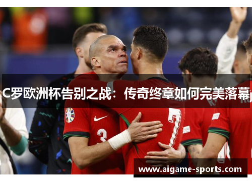 C罗欧洲杯告别之战：传奇终章如何完美落幕