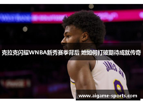 克拉克闪耀WNBA新秀赛季背后 她如何打破期待成就传奇