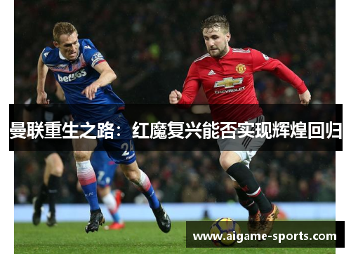 曼联重生之路：红魔复兴能否实现辉煌回归