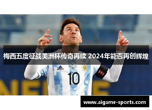 梅西五度征战美洲杯传奇再续 2024年能否再创辉煌