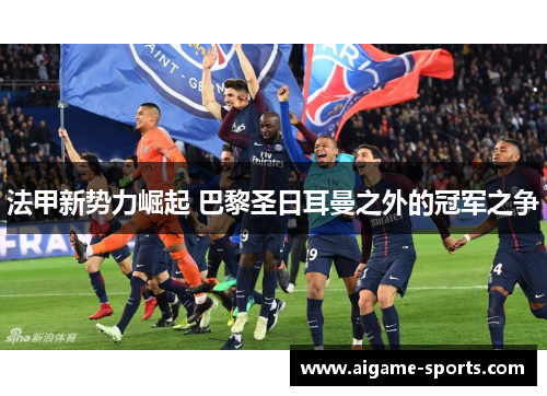 法甲新势力崛起 巴黎圣日耳曼之外的冠军之争