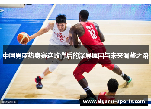中国男篮热身赛连败背后的深层原因与未来调整之路