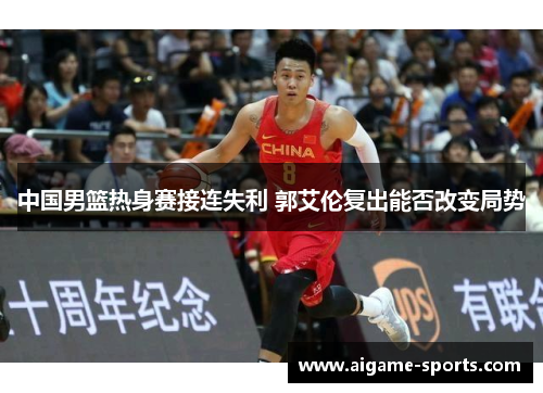 中国男篮热身赛接连失利 郭艾伦复出能否改变局势