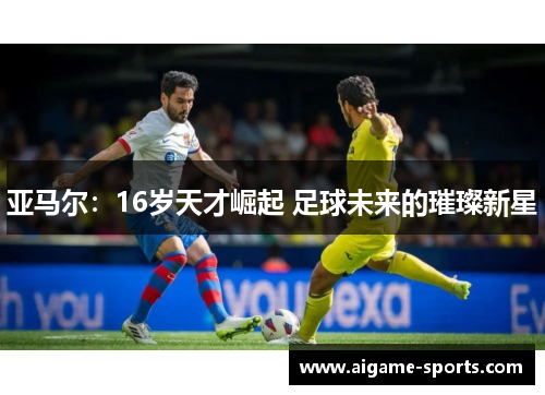 亚马尔：16岁天才崛起 足球未来的璀璨新星