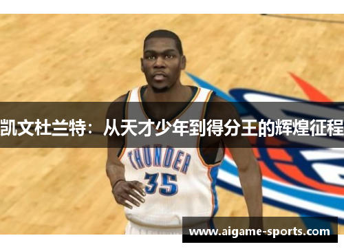 凯文杜兰特：从天才少年到得分王的辉煌征程