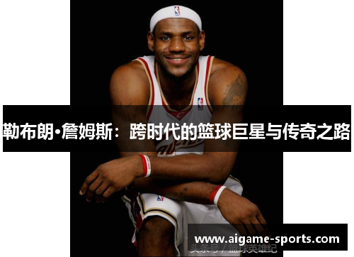 勒布朗·詹姆斯：跨时代的篮球巨星与传奇之路