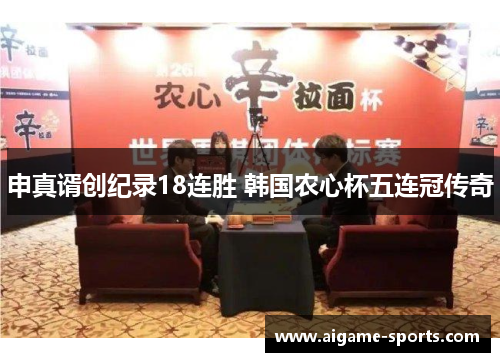 申真谞创纪录18连胜 韩国农心杯五连冠传奇