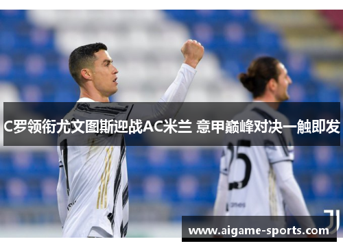 C罗领衔尤文图斯迎战AC米兰 意甲巅峰对决一触即发