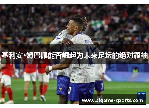 基利安·姆巴佩能否崛起为未来足坛的绝对领袖