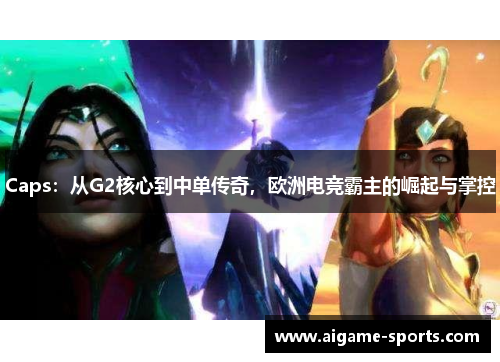 Caps：从G2核心到中单传奇，欧洲电竞霸主的崛起与掌控
