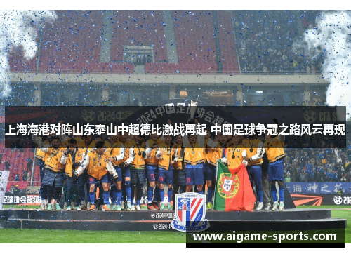 上海海港对阵山东泰山中超德比激战再起 中国足球争冠之路风云再现