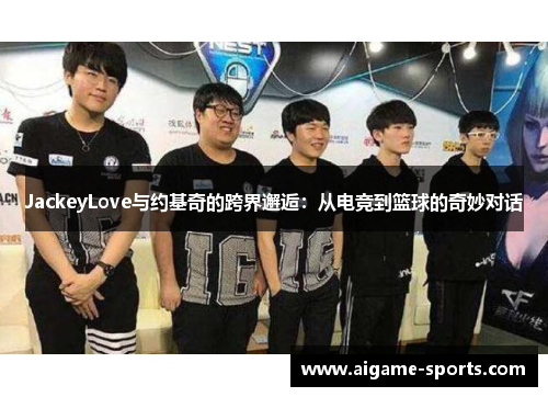 JackeyLove与约基奇的跨界邂逅：从电竞到篮球的奇妙对话
