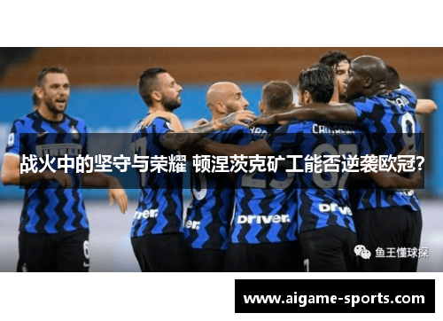 战火中的坚守与荣耀 顿涅茨克矿工能否逆袭欧冠？