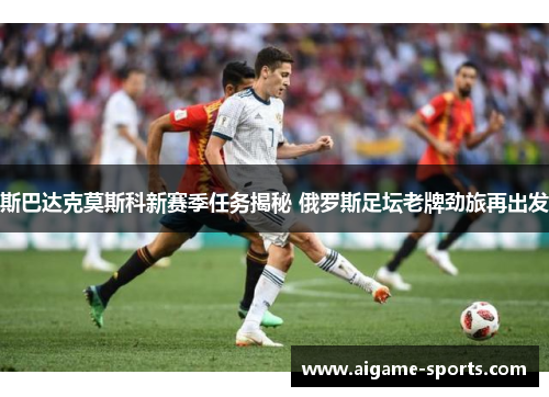 斯巴达克莫斯科新赛季任务揭秘 俄罗斯足坛老牌劲旅再出发