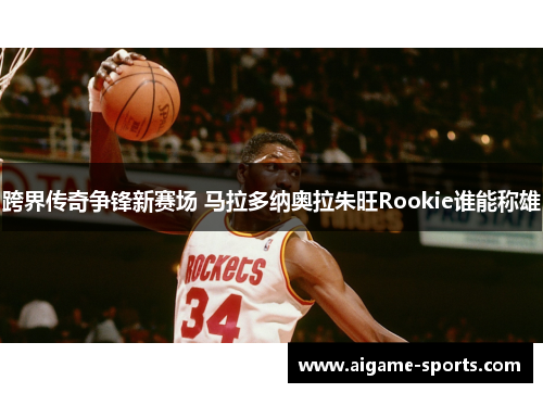 跨界传奇争锋新赛场 马拉多纳奥拉朱旺Rookie谁能称雄