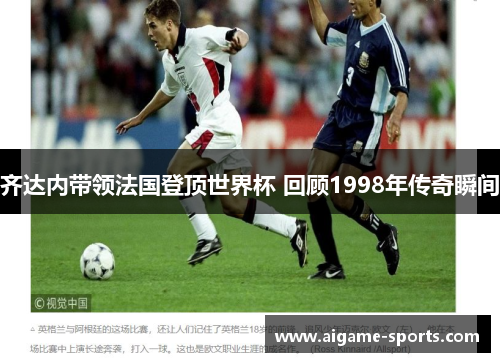 齐达内带领法国登顶世界杯 回顾1998年传奇瞬间