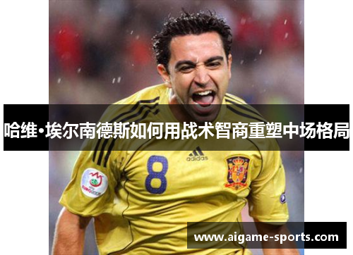 哈维·埃尔南德斯如何用战术智商重塑中场格局