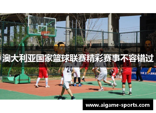 澳大利亚国家篮球联赛精彩赛事不容错过