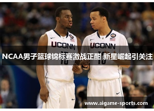 NCAA男子篮球锦标赛激战正酣 新星崛起引关注