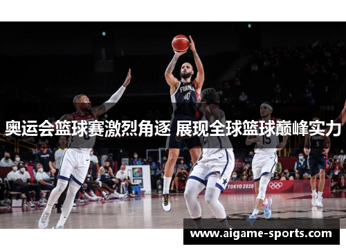 奥运会篮球赛激烈角逐 展现全球篮球巅峰实力