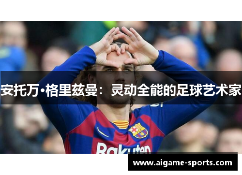 安托万·格里兹曼：灵动全能的足球艺术家