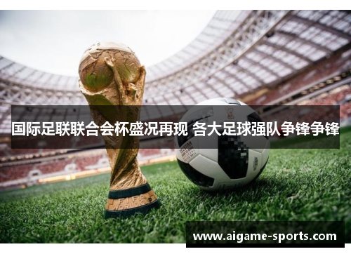国际足联联合会杯盛况再现 各大足球强队争锋争锋