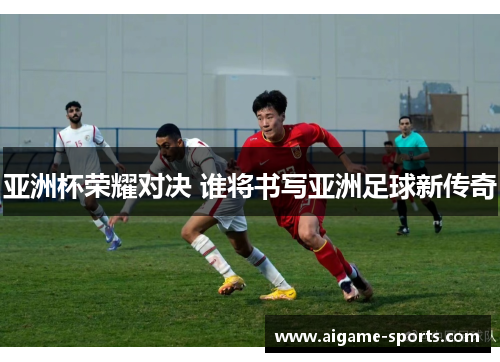 亚洲杯荣耀对决 谁将书写亚洲足球新传奇
