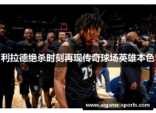 利拉德绝杀时刻再现传奇球场英雄本色